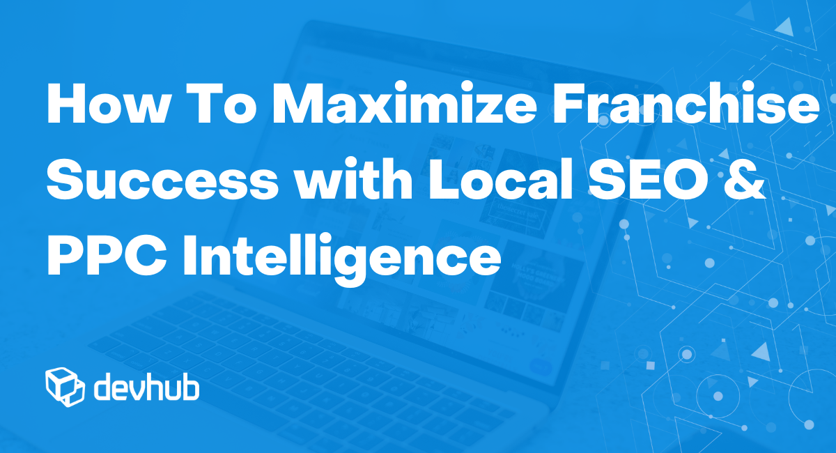 How to Maximize Franchise Success with Local SEO & PPC Intelligence