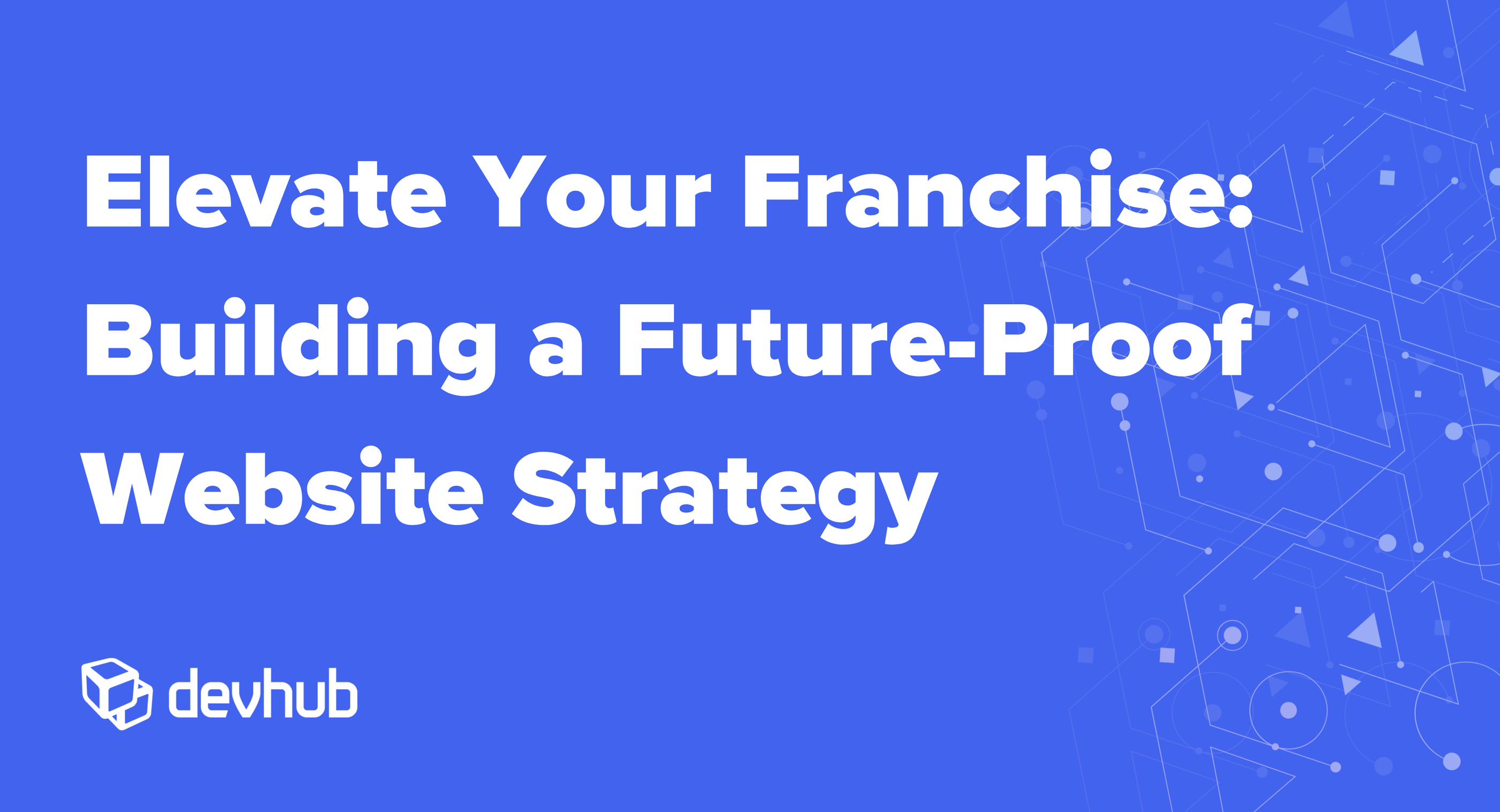 Elevate your franchise: building a future-proof website strategy